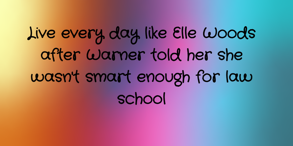 Black text reading "live every day like Elle Woods after Warner told her she wasn't smart enough for law school" on a rainbow background of yellow, orange, pink, purple and blue.